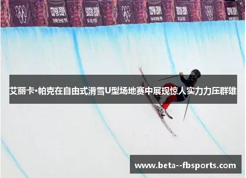 艾丽卡·帕克在自由式滑雪U型场地赛中展现惊人实力力压群雄