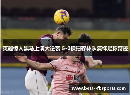 英超惊人黑马上演大逆袭 5-0横扫森林队演绎足球奇迹 英超惊人黑马上演大逆袭 5-0横扫森林队演绎足球奇迹