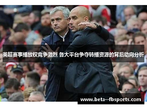 英超赛事播放权竞争激烈 各大平台争夺转播资源的背后动向分析