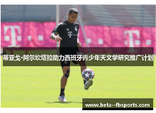 蒂亚戈·阿尔坎塔拉助力西班牙青少年天文学研究推广计划 蒂亚戈·阿尔坎塔拉助力西班牙青少年天文学研究推广计划