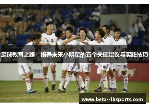 足球教育之路：培养未来小明星的五个关键建议与实践技巧