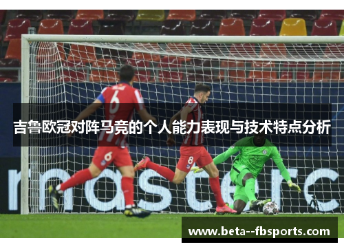 吉鲁欧冠对阵马竞的个人能力表现与技术特点分析