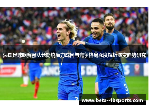 法国足球联赛强队长期统治力成因与竞争格局深度解析演变趋势研究