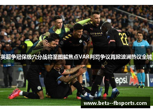 英超争冠保级六分战将至图解焦点VAR判罚争议再掀波澜热议全城 英超争冠保级六分战将至图解焦点VAR判罚争议再掀波澜热议全城