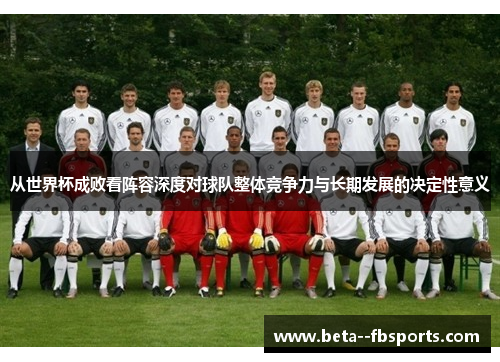 从世界杯成败看阵容深度对球队整体竞争力与长期发展的决定性意义 从世界杯成败看阵容深度对球队整体竞争力与长期发展的决定性意义
