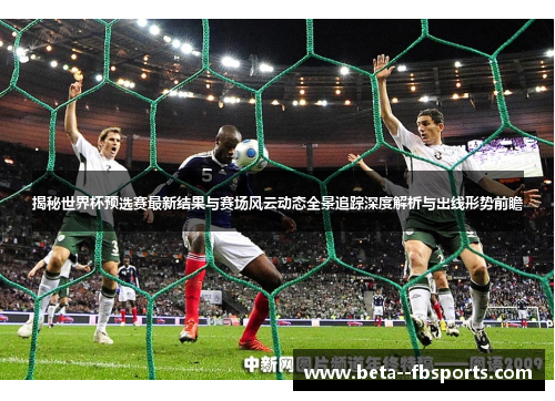 揭秘世界杯预选赛最新结果与赛场风云动态全景追踪深度解析与出线形势前瞻 揭秘世界杯预选赛最新结果与赛场风云动态全景追踪深度解析与出线形势前瞻