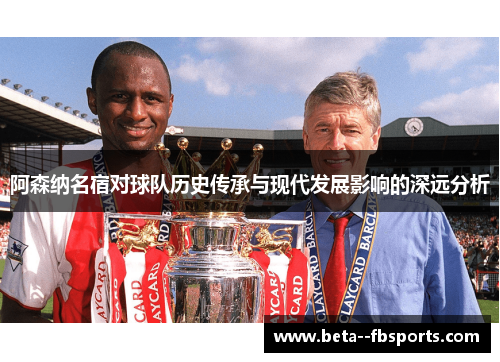 阿森纳名宿对球队历史传承与现代发展影响的深远分析