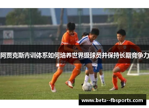 阿贾克斯青训体系如何培养世界级球员并保持长期竞争力