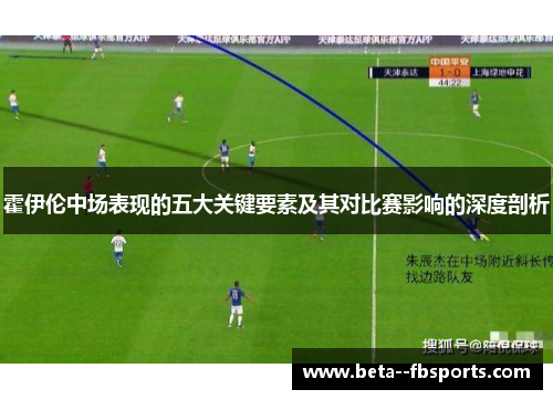霍伊伦中场表现的五大关键要素及其对比赛影响的深度剖析