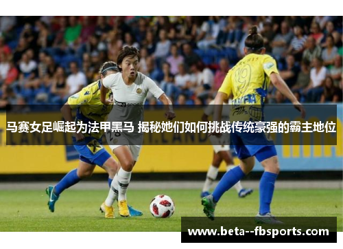 马赛女足崛起为法甲黑马 揭秘她们如何挑战传统豪强的霸主地位