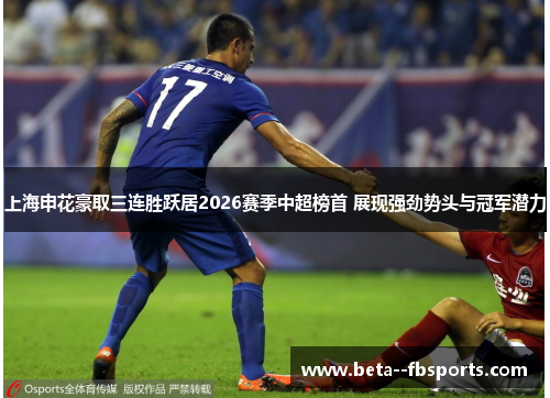 上海申花豪取三连胜跃居2026赛季中超榜首 展现强劲势头与冠军潜力 上海申花豪取三连胜跃居2026赛季中超榜首 展现强劲势头与冠军潜力