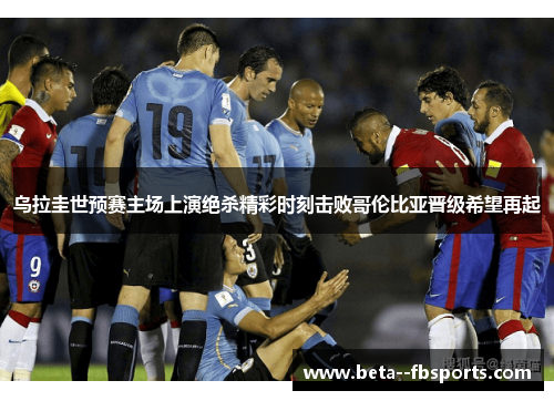 乌拉圭世预赛主场上演绝杀精彩时刻击败哥伦比亚晋级希望再起 乌拉圭世预赛主场上演绝杀精彩时刻击败哥伦比亚晋级希望再起