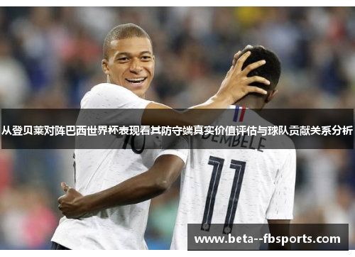 从登贝莱对阵巴西世界杯表现看其防守端真实价值评估与球队贡献关系分析