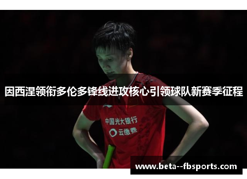 因西涅领衔多伦多锋线进攻核心引领球队新赛季征程 因西涅领衔多伦多锋线进攻核心引领球队新赛季征程