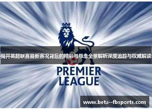揭开英超联赛最新赛况背后的精彩与悬念全景解析深度追踪与权威解读 揭开英超联赛最新赛况背后的精彩与悬念全景解析深度追踪与权威解读